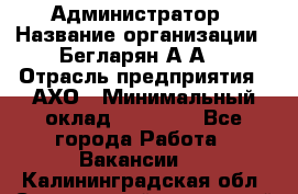 Администратор › Название организации ­ Бегларян А.А. › Отрасль предприятия ­ АХО › Минимальный оклад ­ 15 000 - Все города Работа » Вакансии   . Калининградская обл.,Светловский городской округ 